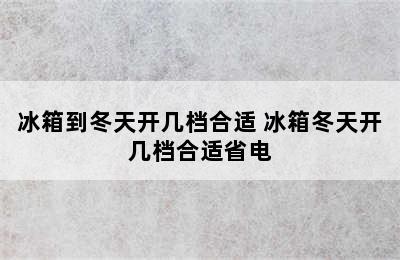 冰箱到冬天开几档合适 冰箱冬天开几档合适省电